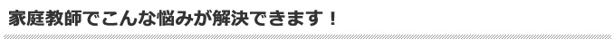 家庭教師でこんな悩みが解決できます！